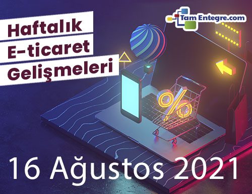 Haftalık E-Ticaret Haberleri (16 Ağustos 2021)