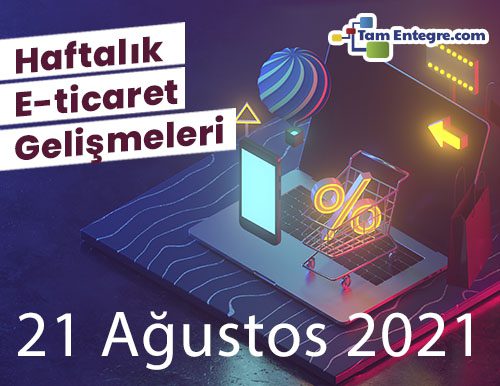 Haftalık E-Ticaret Haberleri (21 Ağustos 2021)